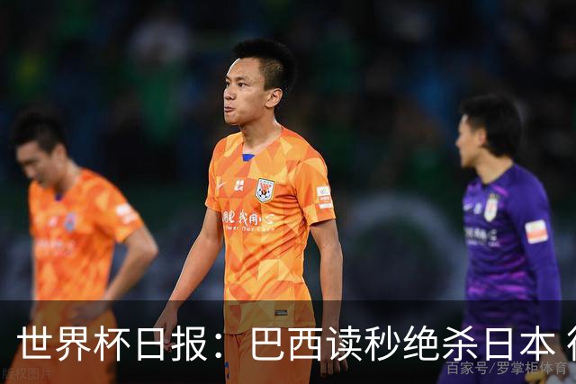 世界杯日报：巴西读秒绝杀日本 德国荷兰点球大战均出局