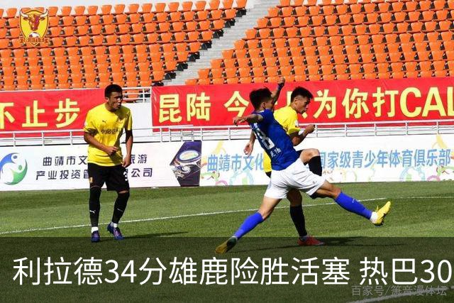 利拉德34分雄鹿险胜活塞 热巴30+11热火擒灰熊