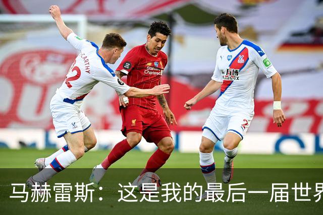 马赫雷斯：这是我的最后一届世界杯，阿尔及利亚要尽可能走得更远